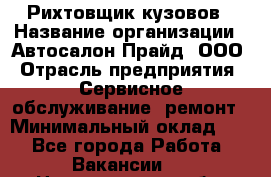 Рихтовщик кузовов › Название организации ­ Автосалон Прайд, ООО › Отрасль предприятия ­ Сервисное обслуживание, ремонт › Минимальный оклад ­ 1 - Все города Работа » Вакансии   . Новгородская обл.